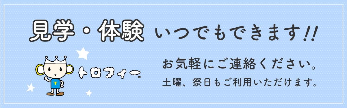 見学・体験いつでもできます！！お気軽にご連絡ください。土曜、祭日もご利用いただけます。